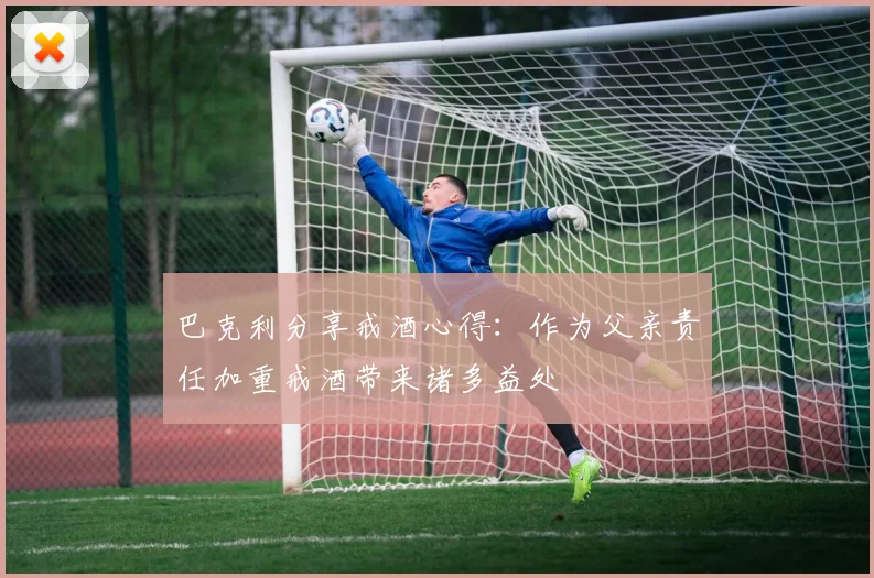 巴克利分享戒酒心得：作为父亲责任加重戒酒带来诸多益处
