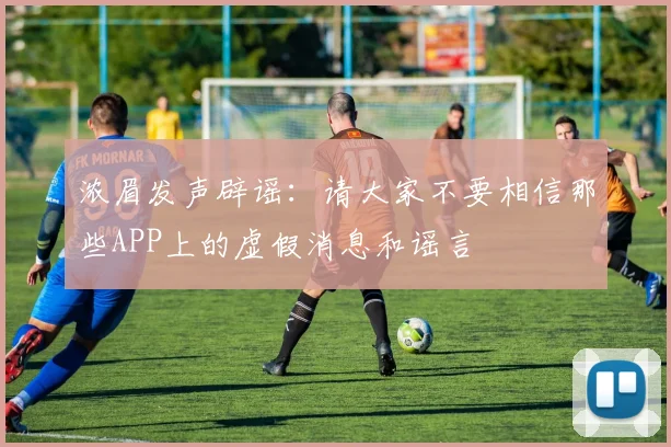 浓眉发声辟谣：请大家不要相信那些APP上的虚假消息和谣言