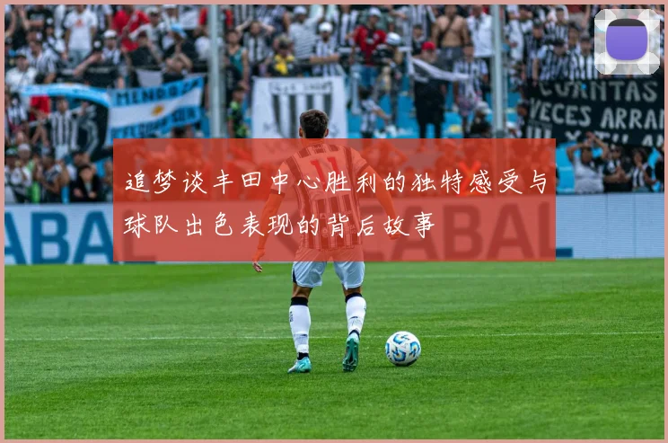 追梦谈丰田中心胜利的独特感受与球队出色表现的背后故事