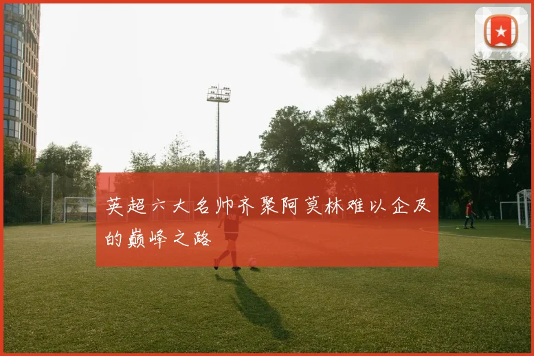 英超六大名帅齐聚阿莫林难以企及的巅峰之路
