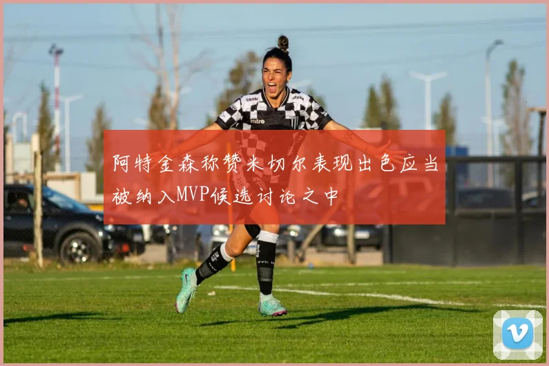 阿特金森称赞米切尔表现出色应当被纳入MVP候选讨论之中
