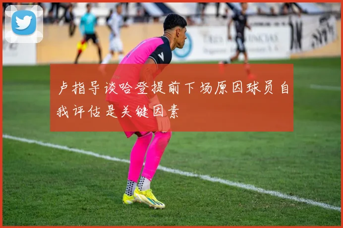 卢指导谈哈登提前下场原因球员自我评估是关键因素