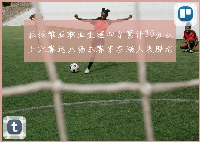 拉拉维亚职业生涯四季累计20分以上比赛达九场本赛季在湖人表现尤为突出