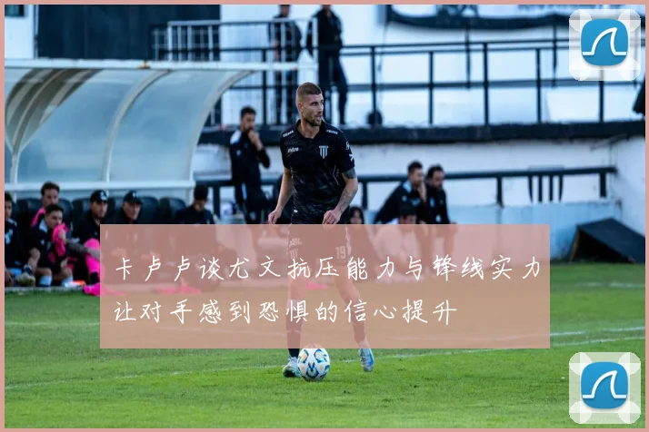 卡卢卢谈尤文抗压能力与锋线实力让对手感到恐惧的信心提升