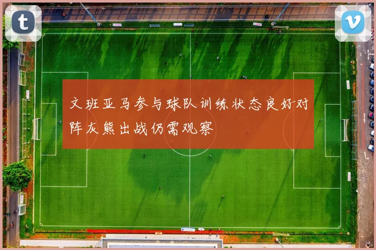 文班亚马参与球队训练状态良好对阵灰熊出战仍需观察