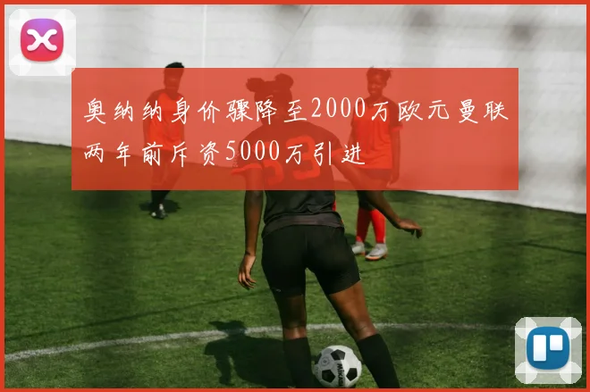 奥纳纳身价骤降至2000万欧元曼联两年前斥资5000万引进