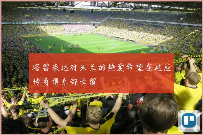 塔雷表达对米兰的热爱希望在这座传奇俱乐部长留