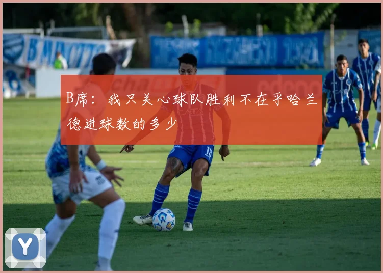 B席：我只关心球队胜利不在乎哈兰德进球数的多少