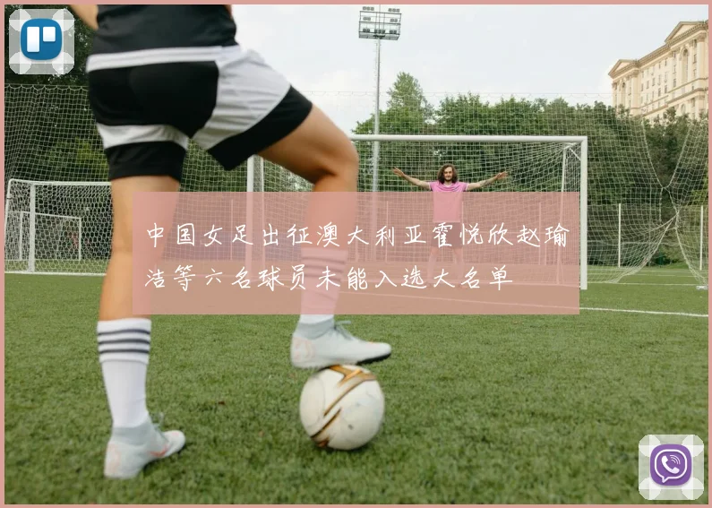 中国女足出征澳大利亚霍悦欣赵瑜洁等六名球员未能入选大名单