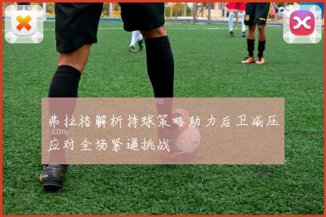 弗拉格解析持球策略助力后卫减压应对全场紧逼挑战