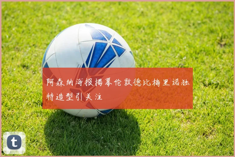 阿森纳海报揭幕伦敦德比梅里诺独特造型引关注