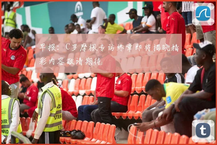早报：C罗摩根专访终章即将揭晓精彩内容敬请期待