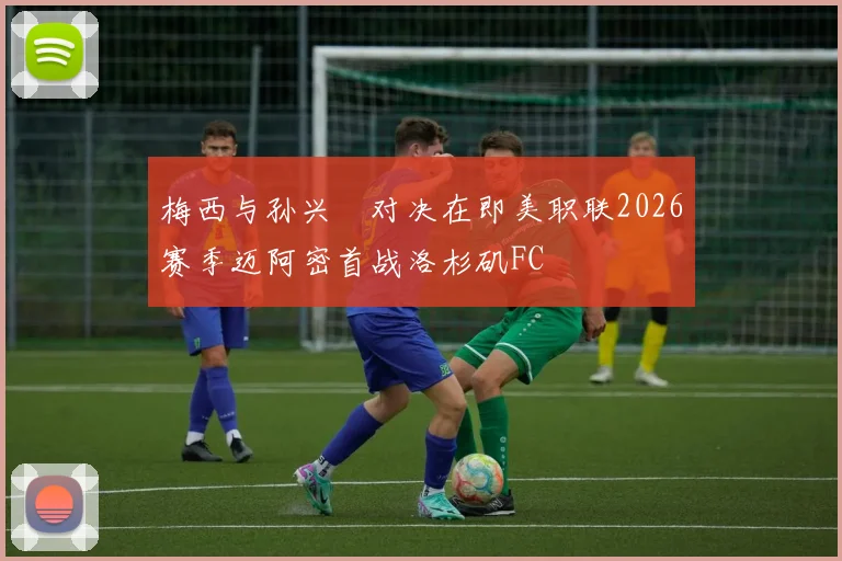 梅西与孙兴慜对决在即美职联2026赛季迈阿密首战洛杉矶FC