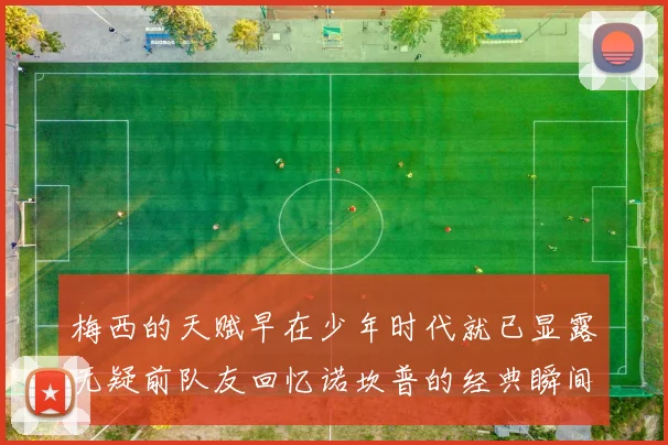 梅西的天赋早在少年时代就已显露无疑前队友回忆诺坎普的经典瞬间