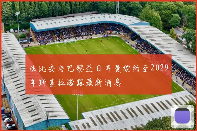 法比安与巴黎圣日耳曼续约至2029年斯基拉透露最新消息