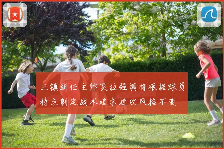 三镇新任主帅莫拉强调将根据球员特点制定战术追求进攻风格不变