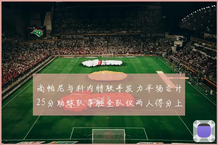 尚帕尼与科内特联手发力半场合计25分助球队争胜全队仅两人得分上双