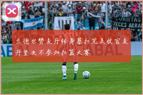 兰德尔赞麦丹转身暴扣完美收官麦丹坚决不参加扣篮大赛