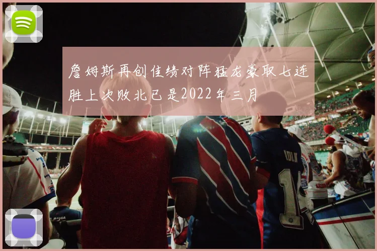 詹姆斯再创佳绩对阵猛龙豪取七连胜上次败北已是2022年三月