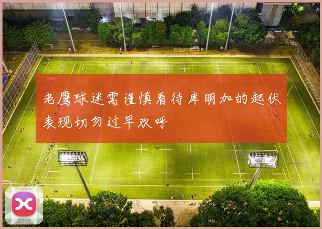 老鹰球迷需谨慎看待库明加的起伏表现切勿过早欢呼