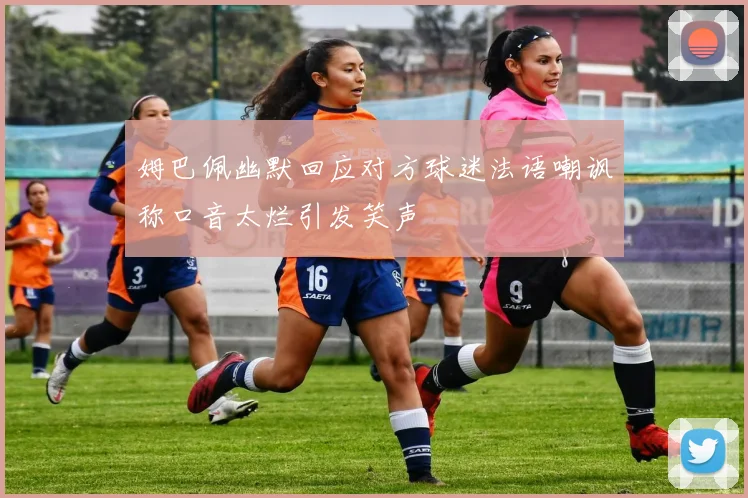 姆巴佩幽默回应对方球迷法语嘲讽称口音太烂引发笑声