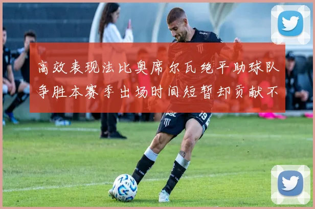 高效表现法比奥席尔瓦绝平助球队争胜本赛季出场时间短暂却贡献不俗