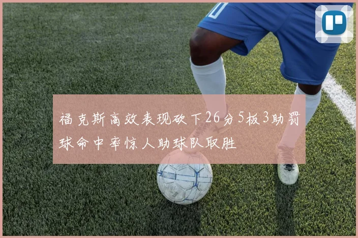 福克斯高效表现砍下26分5板3助罚球命中率惊人助球队取胜