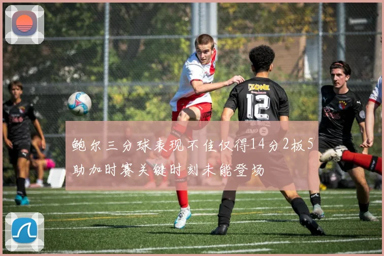 鲍尔三分球表现不佳仅得14分2板5助加时赛关键时刻未能登场