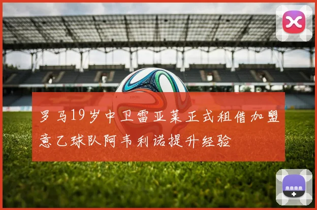 罗马19岁中卫雷亚莱正式租借加盟意乙球队阿韦利诺提升经验