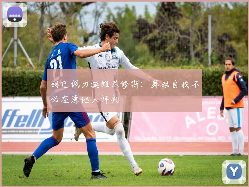 姆巴佩力挺维尼修斯：舞动自我不必在意他人评判